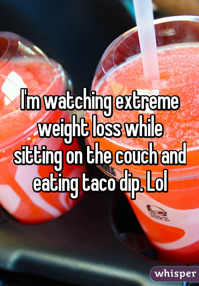 I'm watching extreme weight loss while sitting on the couch and eating taco dip. Lol