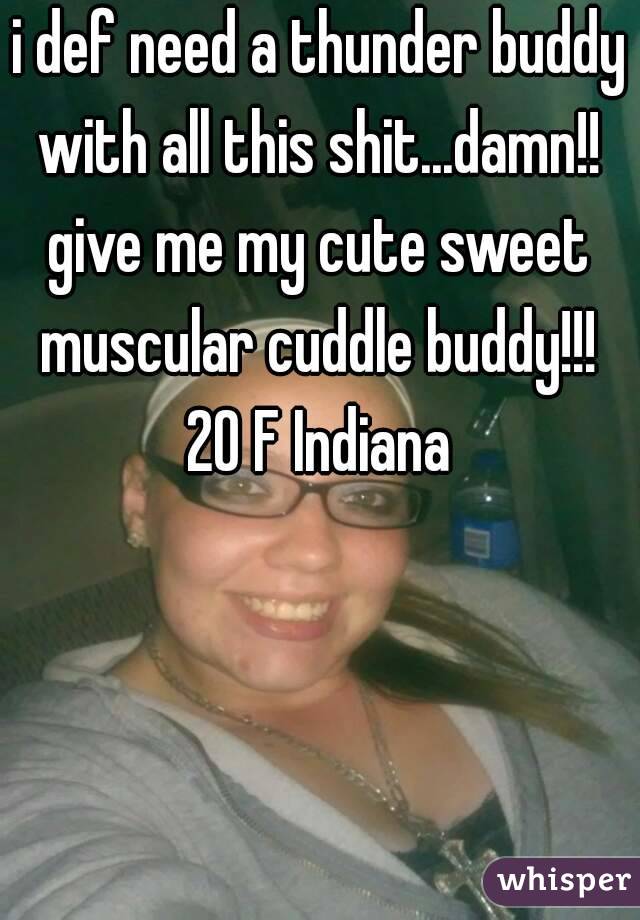 i def need a thunder buddy with all this shit...damn!! 
give me my cute sweet muscular cuddle buddy!!! 
20 F Indiana