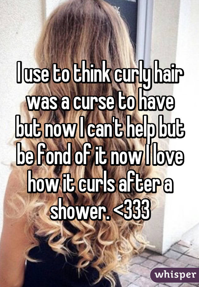 I use to think curly hair was a curse to have but now I can't help but be fond of it now I love how it curls after a shower. <333