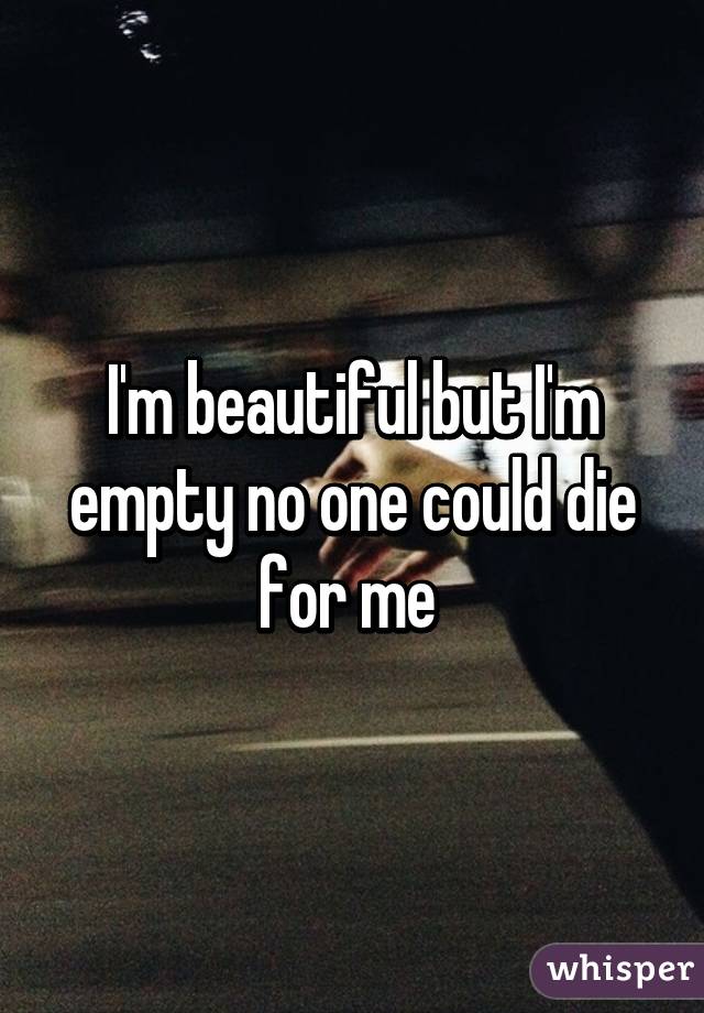 I'm beautiful but I'm empty no one could die for me 