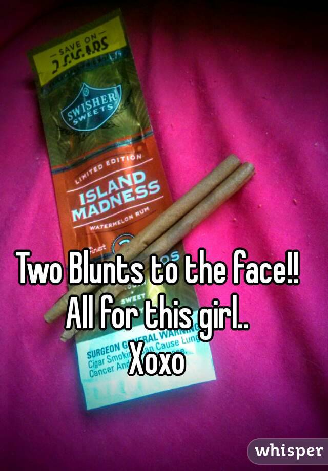 Two Blunts to the face!!
All for this girl..
Xoxo