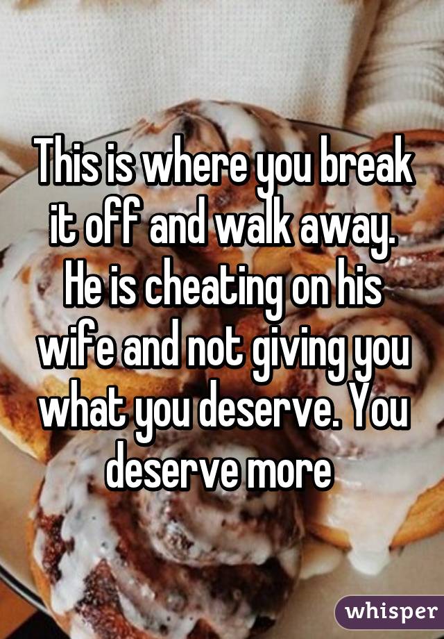 This is where you break it off and walk away. He is cheating on his wife and not giving you what you deserve. You deserve more 