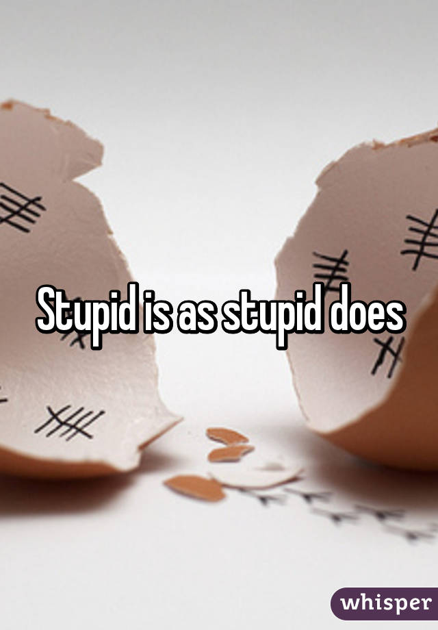 Stupid is as stupid does