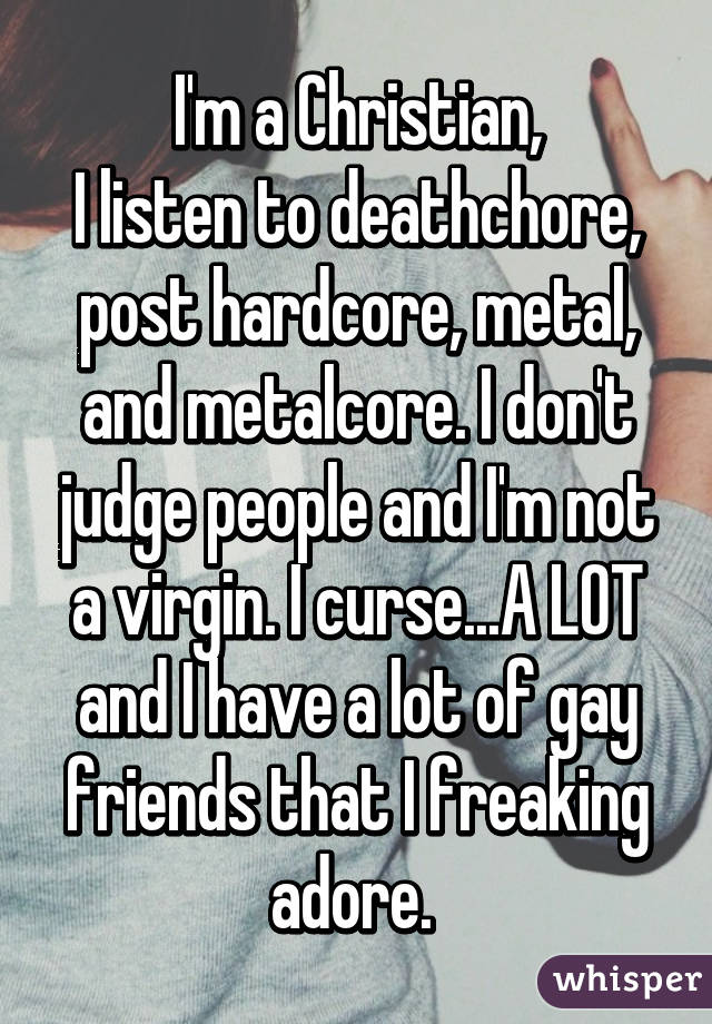 I'm a Christian,
I listen to deathchore, post hardcore, metal, and metalcore. I don't judge people and I'm not a virgin. I curse...A LOT and I have a lot of gay friends that I freaking adore. 