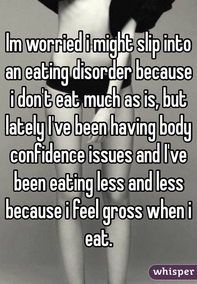 Im worried i might slip into an eating disorder because i don't eat much as is, but lately I've been having body confidence issues and I've been eating less and less because i feel gross when i eat.