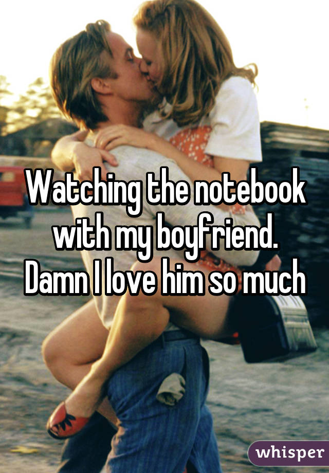 Watching the notebook with my boyfriend. Damn I love him so much