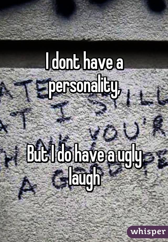 I dont have a personality,


But I do have a ugly laugh