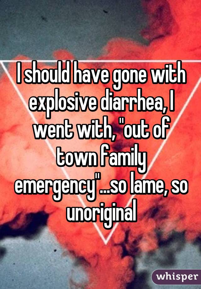 I should have gone with explosive diarrhea, I went with, "out of town family emergency"...so lame, so unoriginal