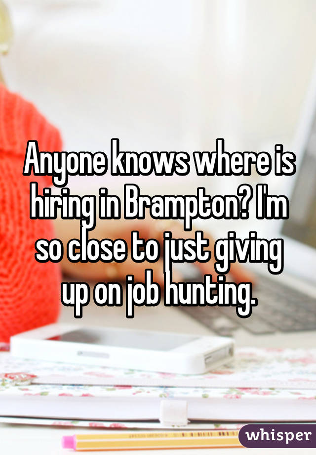 Anyone knows where is hiring in Brampton? I'm so close to just giving up on job hunting.