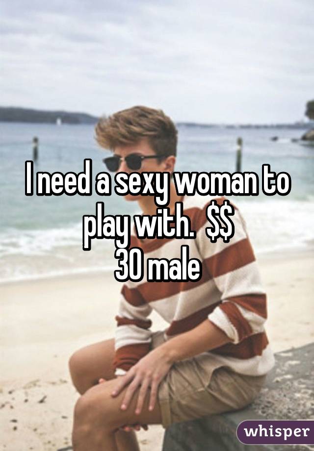 I need a sexy woman to play with.  $$
30 male