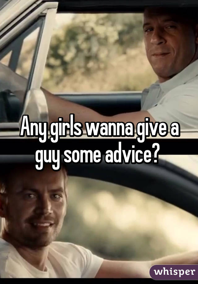 Any girls wanna give a guy some advice? 