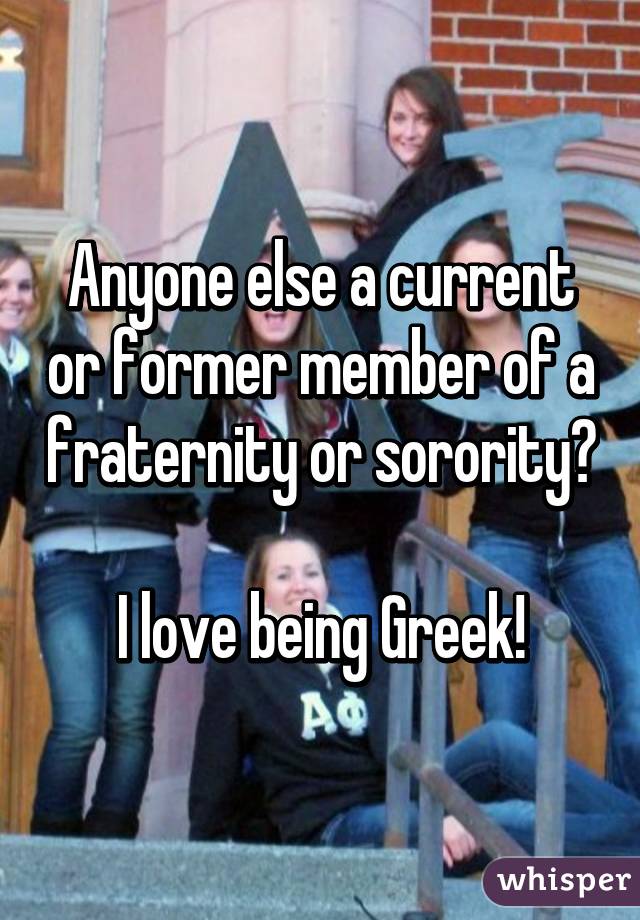 Anyone else a current or former member of a fraternity or sorority?

I love being Greek!