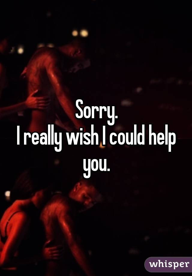 Sorry.
I really wish I could help you.