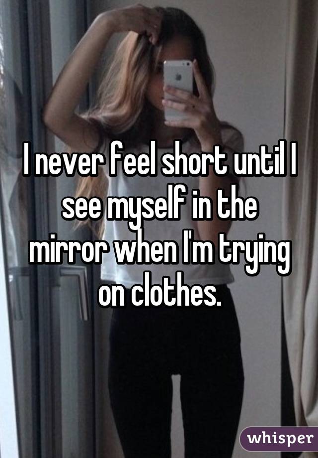 I never feel short until I see myself in the mirror when I'm trying on clothes.