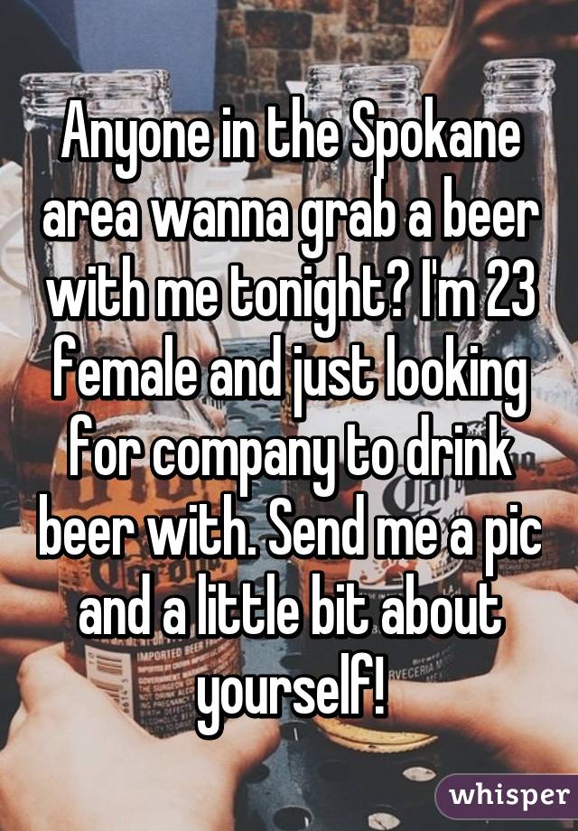 Anyone in the Spokane area wanna grab a beer with me tonight? I'm 23 female and just looking for company to drink beer with. Send me a pic and a little bit about yourself!