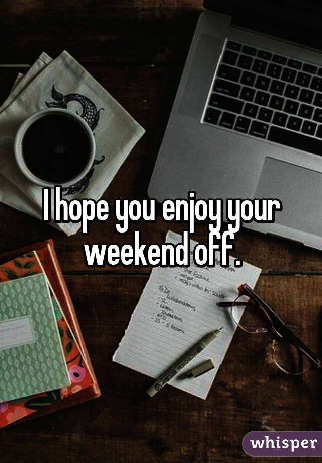 I hope you enjoy your weekend off.