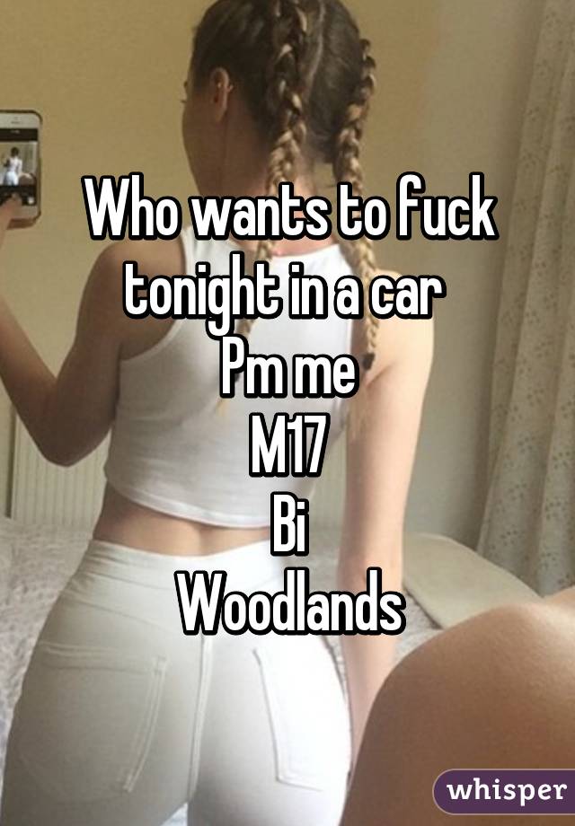 Who wants to fuck tonight in a car 
Pm me
M17
 Bi 
Woodlands