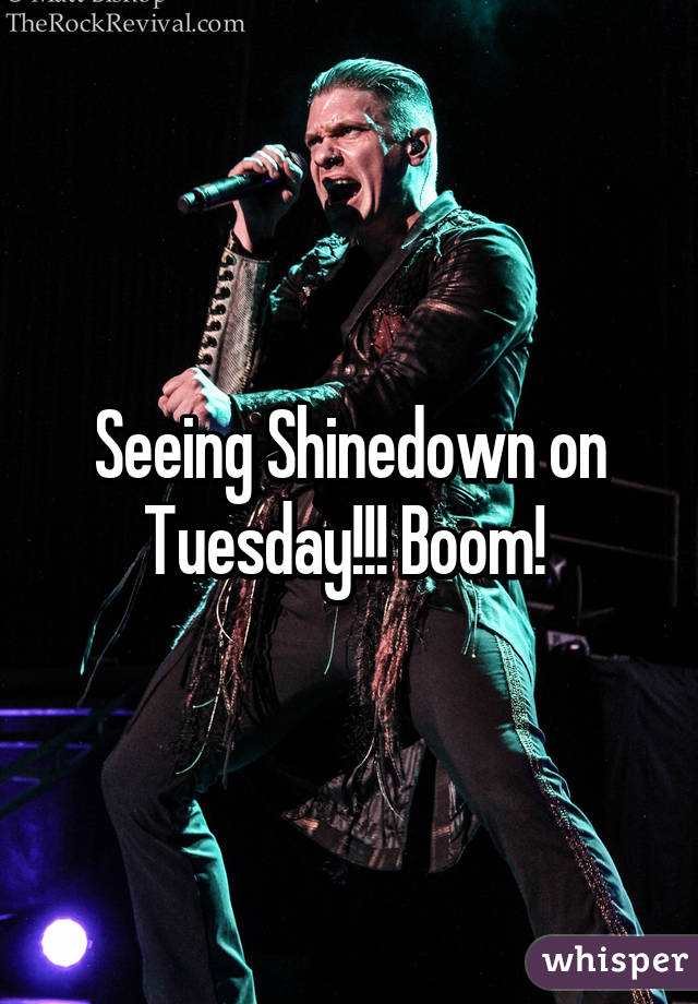 Seeing Shinedown on Tuesday!!! Boom! 