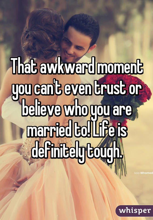 That awkward moment you can't even trust or believe who you are married to! Life is definitely tough.