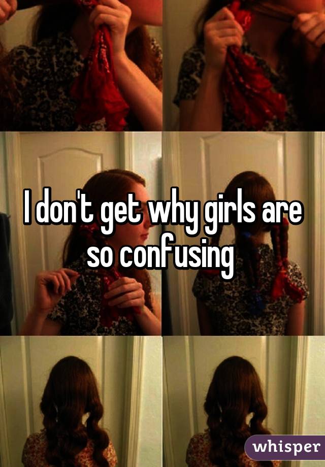 I don't get why girls are so confusing 