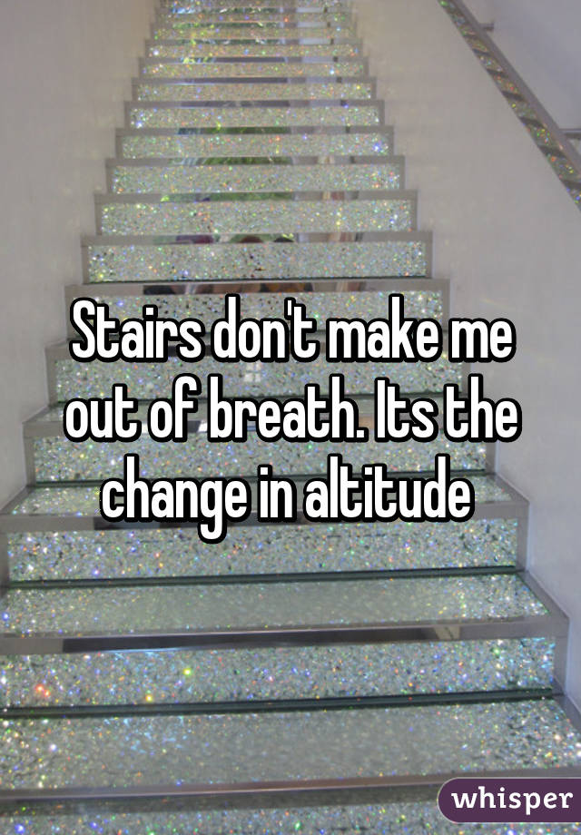 Stairs don't make me out of breath. Its the change in altitude 