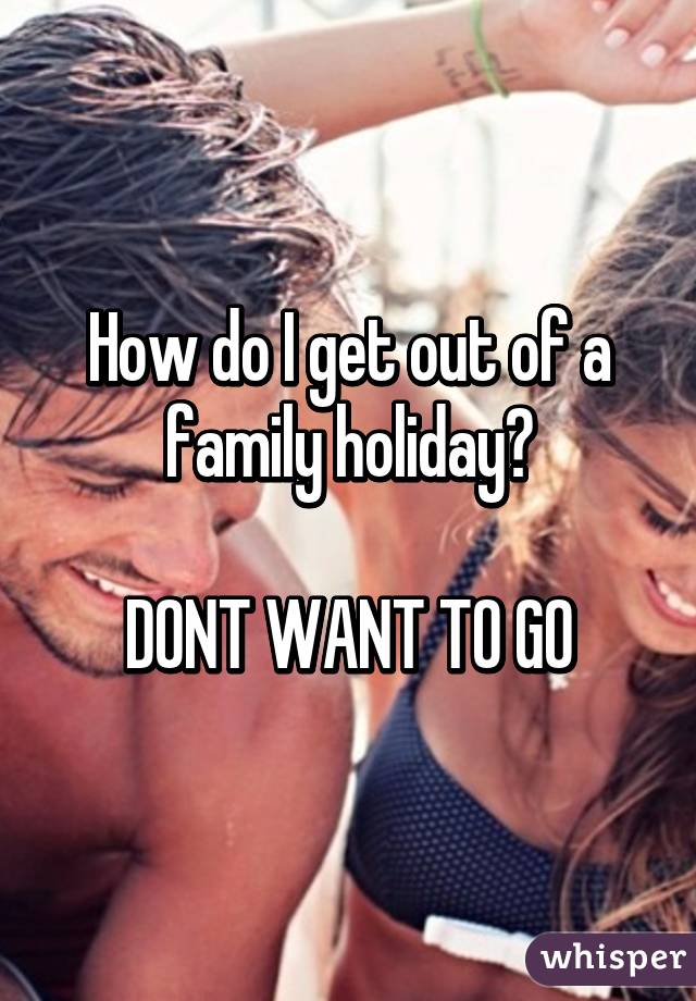 How do I get out of a family holiday?

DONT WANT TO GO