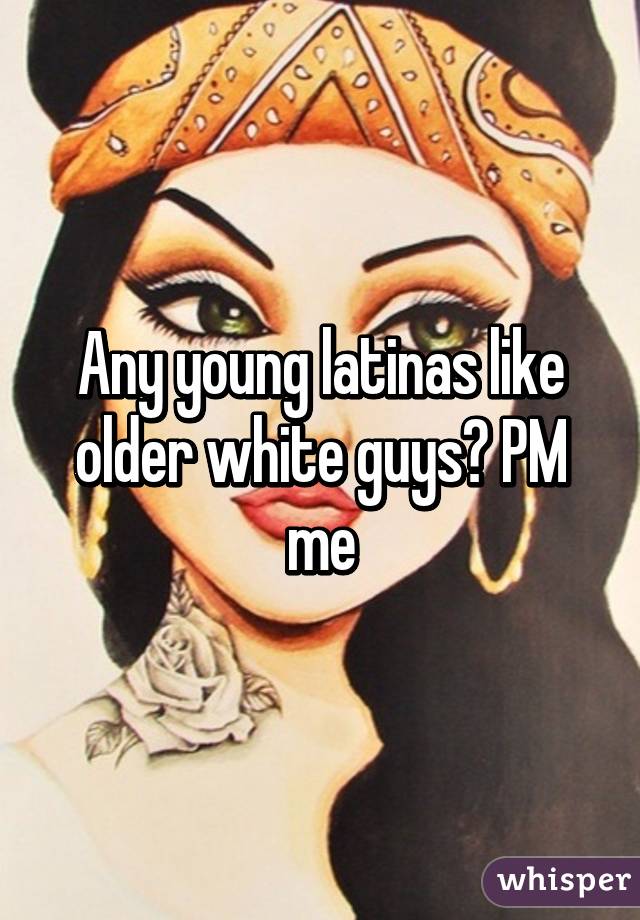 Any young latinas like older white guys? PM me