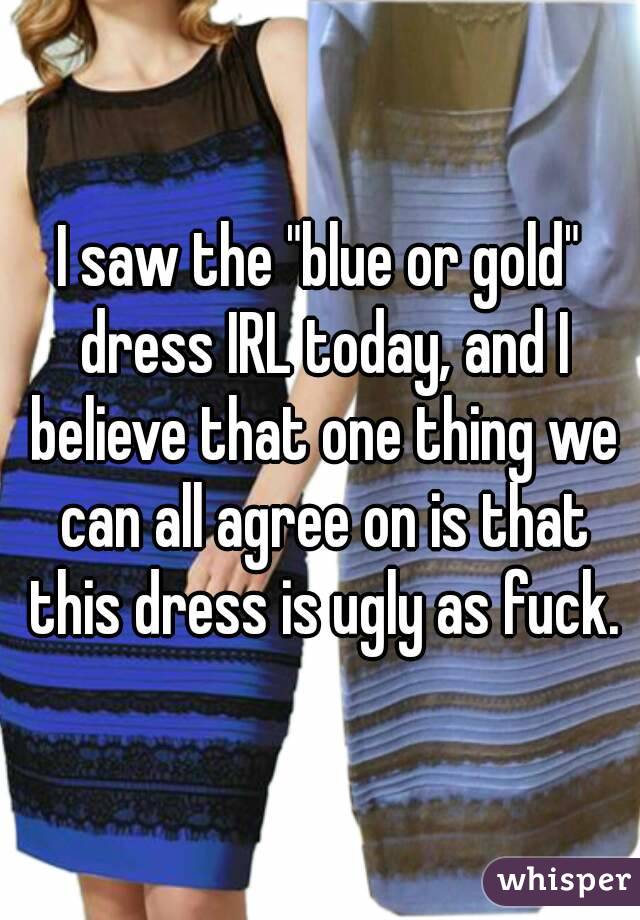 I saw the "blue or gold" dress IRL today, and I believe that one thing we can all agree on is that this dress is ugly as fuck.