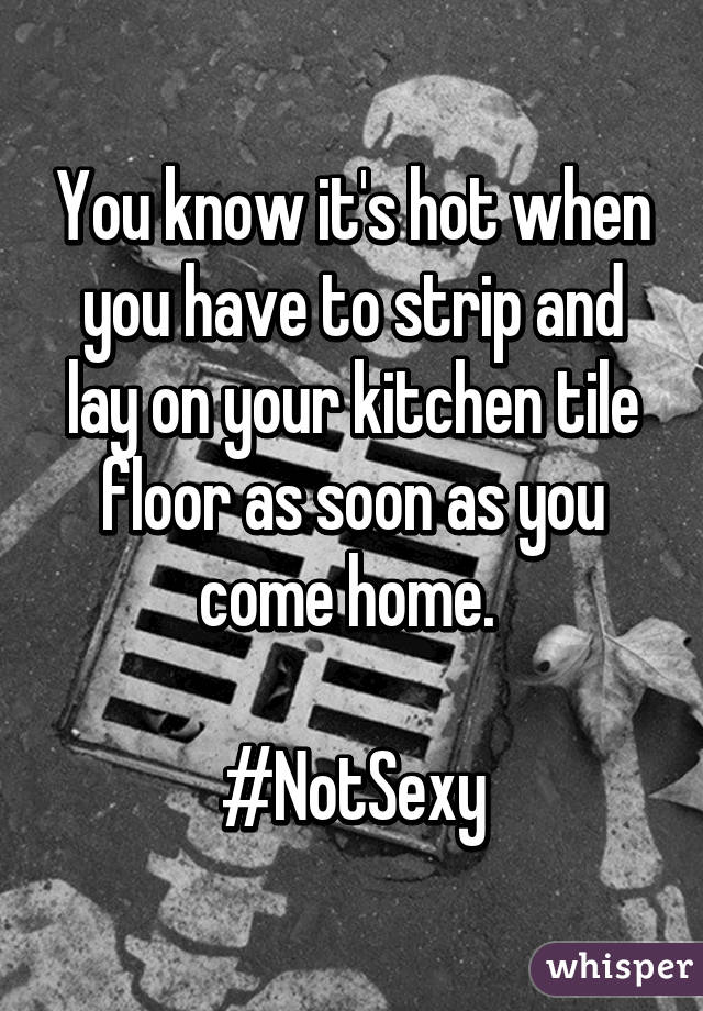 You know it's hot when you have to strip and lay on your kitchen tile floor as soon as you come home. 

#NotSexy