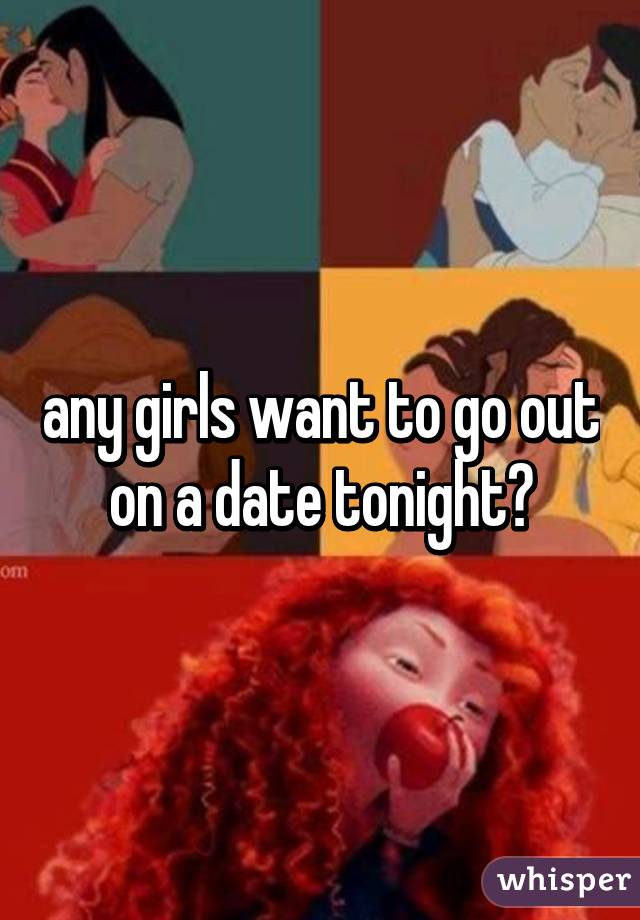 any girls want to go out on a date tonight?