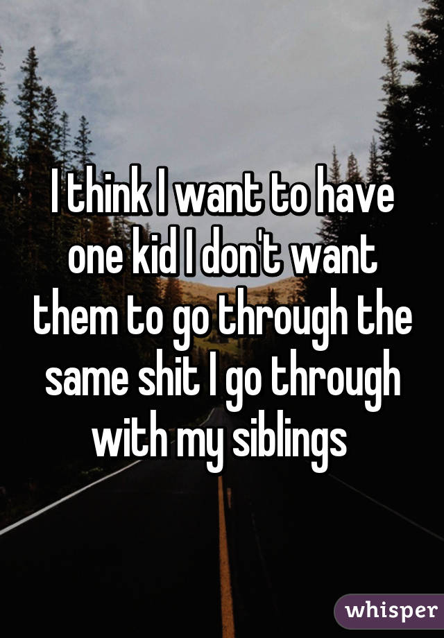 I think I want to have one kid I don't want them to go through the same shit I go through with my siblings 