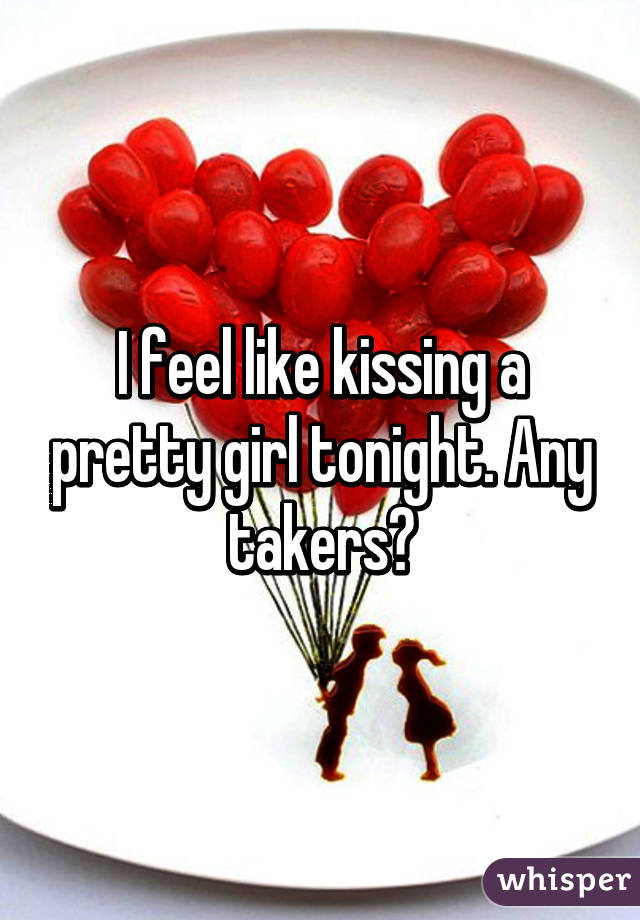 I feel like kissing a pretty girl tonight. Any takers?