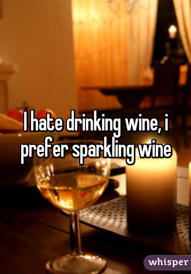 I hate drinking wine, i prefer sparkling wine