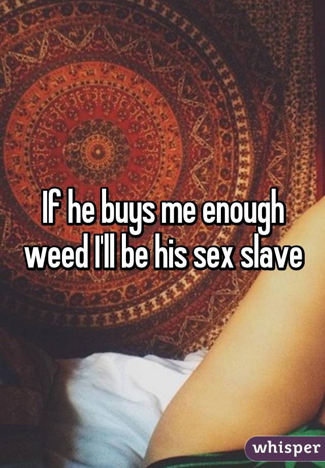 If he buys me enough weed I'll be his sex slave