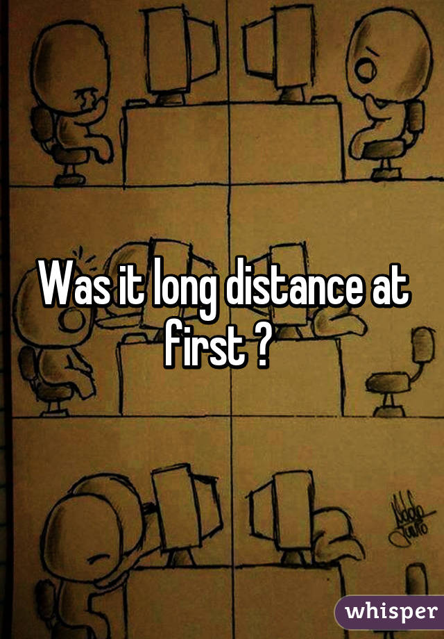 Was it long distance at first ? 