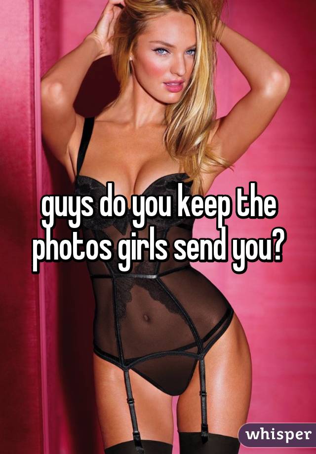 guys do you keep the photos girls send you?