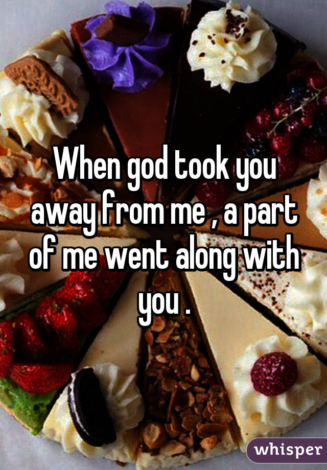 When god took you away from me , a part of me went along with you .