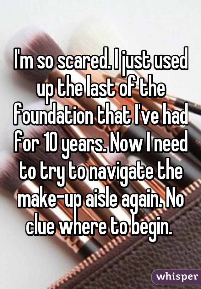 I'm so scared. I just used up the last of the foundation that I've had for 10 years. Now I need to try to navigate the make-up aisle again. No clue where to begin. 