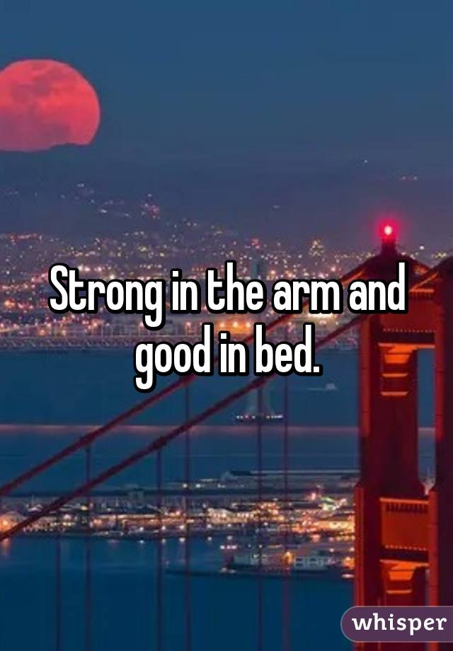 Strong in the arm and good in bed.