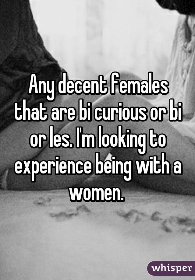 Any decent females that are bi curious or bi or les. I'm looking to experience being with a women. 