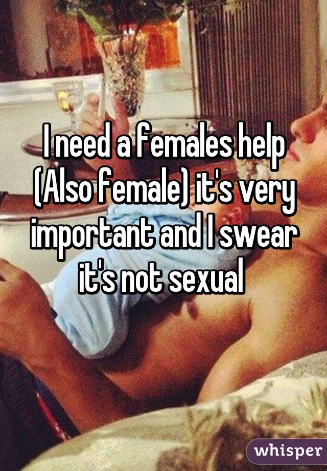 I need a females help (Also female) it's very important and I swear it's not sexual 
