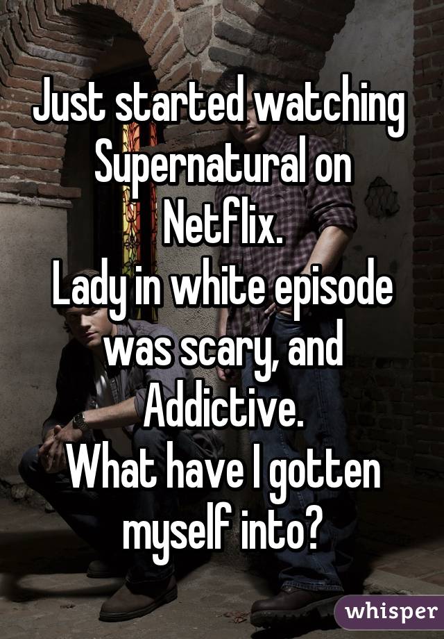 Just started watching 
Supernatural on Netflix.
Lady in white episode was scary, and Addictive.
What have I gotten myself into?