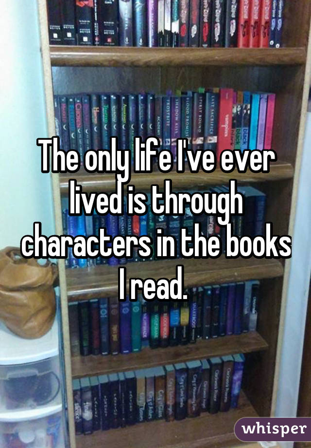 The only life I've ever lived is through characters in the books I read. 