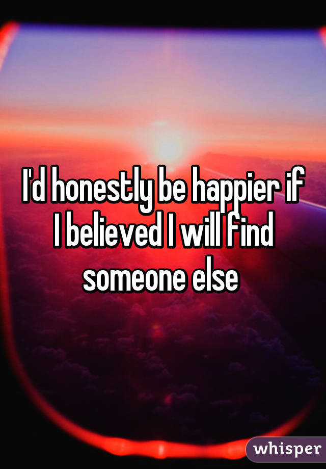 I'd honestly be happier if I believed I will find someone else 