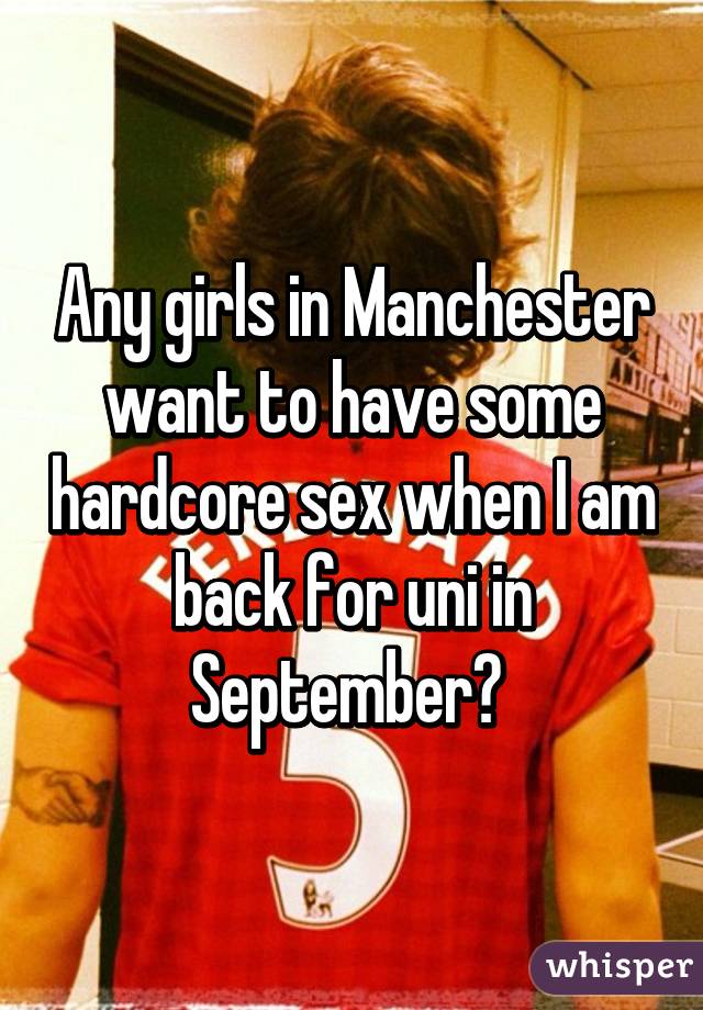 Any girls in Manchester want to have some hardcore sex when I am back for uni in September? 