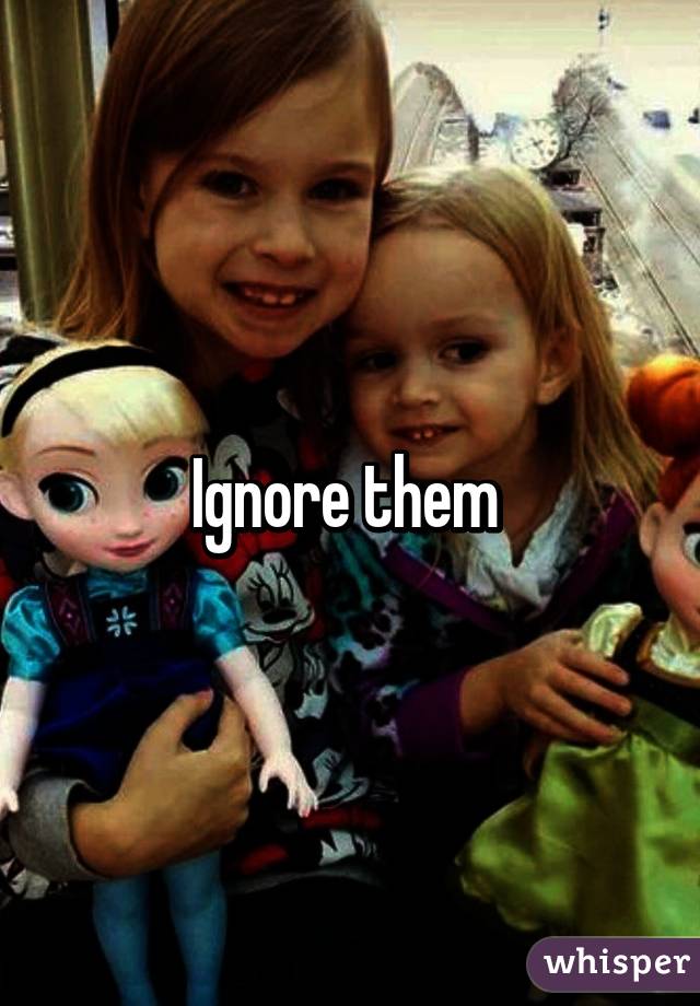 Ignore them 