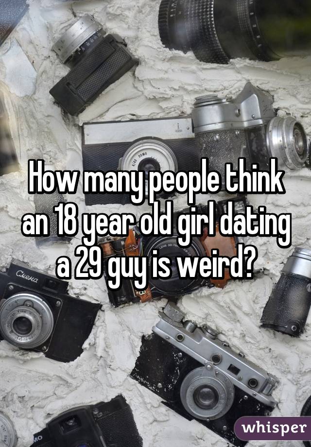 How many people think an 18 year old girl dating a 29 guy is weird?