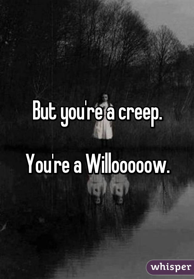 But you're a creep.

You're a Willooooow.