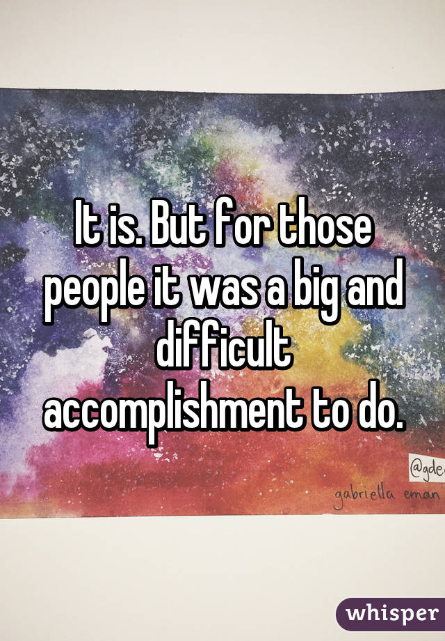 It is. But for those people it was a big and difficult accomplishment to do.