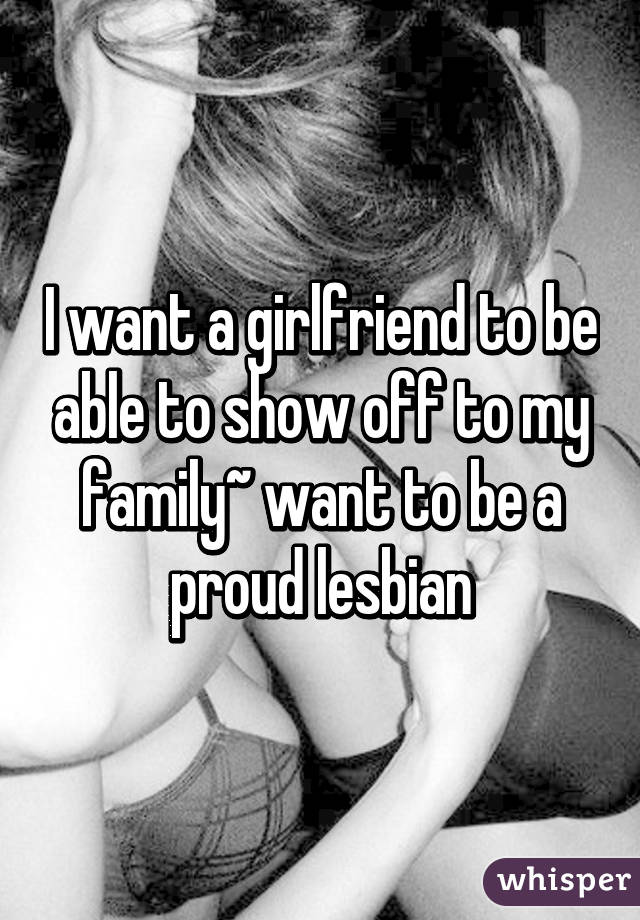 I want a girlfriend to be able to show off to my family~ want to be a proud lesbian